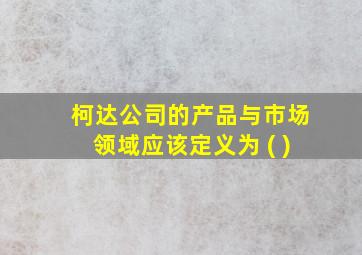 柯达公司的产品与市场领域应该定义为 ( )